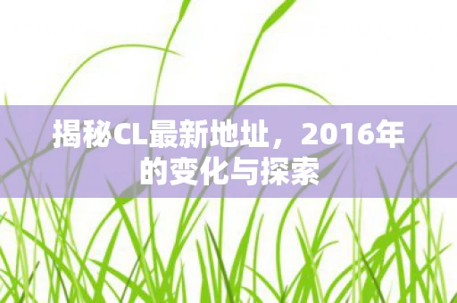 揭秘CL最新地址，2016年的变化与探索