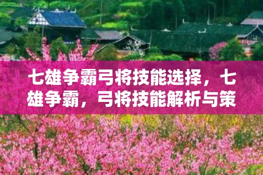 七雄争霸弓将技能选择，七雄争霸，弓将技能解析与策略