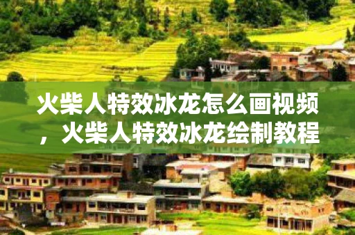 火柴人特效冰龙怎么画视频，火柴人特效冰龙绘制教程