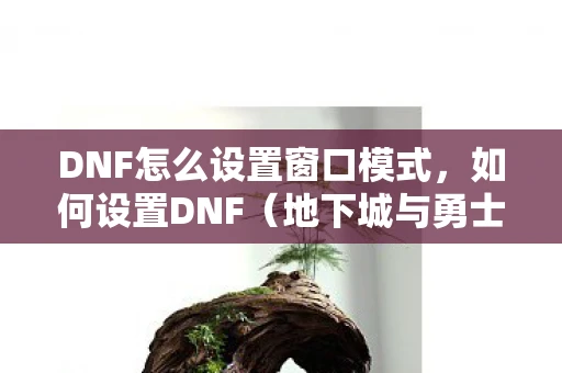 DNF怎么设置窗口模式，如何设置DNF（地下城与勇士）窗口模式