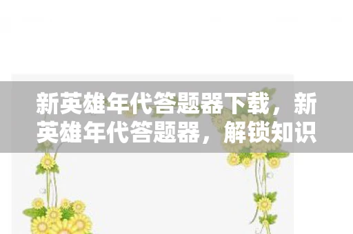 新英雄年代答题器下载，新英雄年代答题器，解锁知识，成就未来