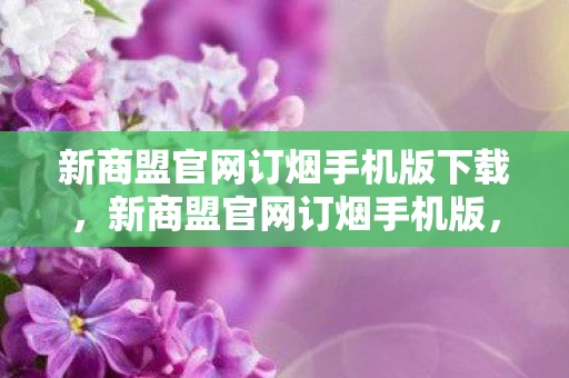 新商盟官网订烟手机版下载，新商盟官网订烟手机版，便捷高效的烟草订购新体验
