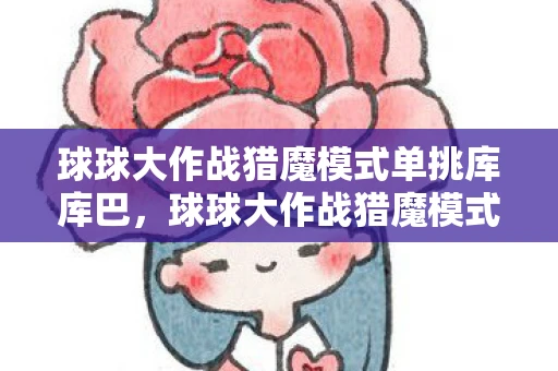 球球大作战猎魔模式单挑库库巴，球球大作战猎魔模式，挑战与策略并存的冒险之旅