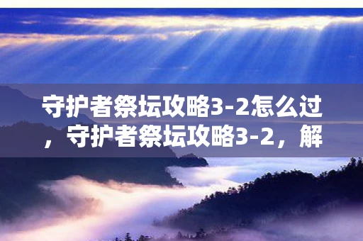 守护者祭坛攻略3-2怎么过，守护者祭坛攻略3-2，解锁神秘力量的关键步骤