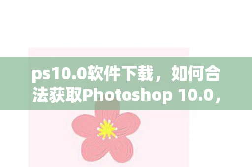 ps10.0软件下载，如何合法获取Photoshop 10.0，历史版本的回顾与获取途径
