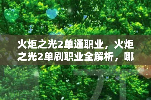 火炬之光2单通职业，火炬之光2单刷职业全解析，哪个职业最适合你？