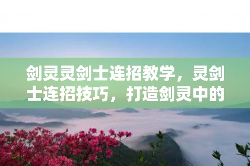 剑灵灵剑士连招教学，灵剑士连招技巧，打造剑灵中的顶尖战斗风格
