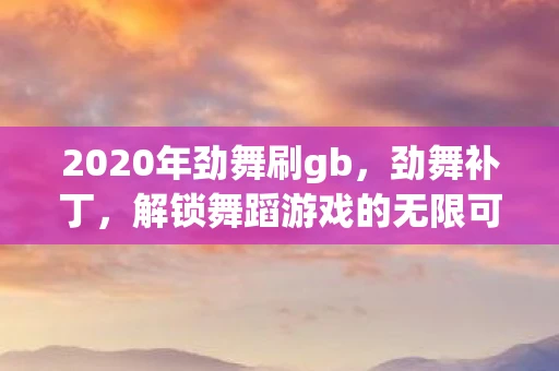 2020年劲舞刷gb，劲舞补丁，解锁舞蹈游戏的无限可能