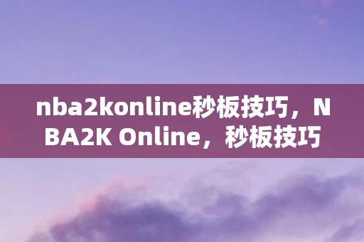 nba2konline秒板技巧，NBA2K Online，秒板技巧解析