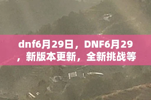 dnf6月29日，DNF6月29，新版本更新，全新挑战等你来战