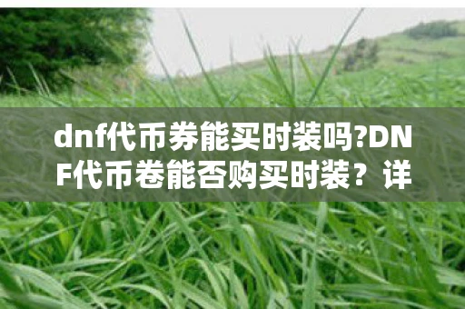 dnf代币券能买时装吗?DNF代币卷能否购买时装？详解代币卷的使用范围与限制
