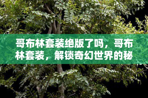 哥布林套装绝版了吗，哥布林套装，解锁奇幻世界的秘密