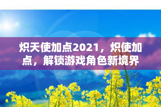 炽天使加点2021，炽使加点，解锁游戏角色新境界