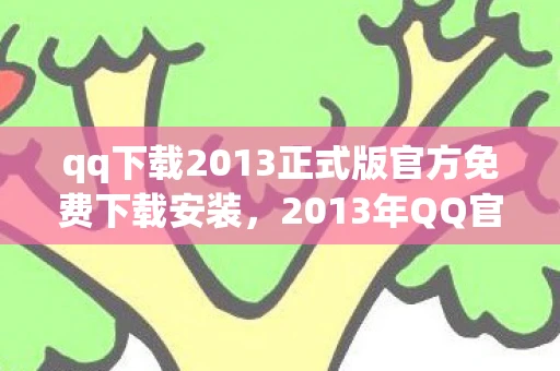 qq下载2013正式版官方免费下载安装，2013年QQ官方正式版，经典再现，免费下载
