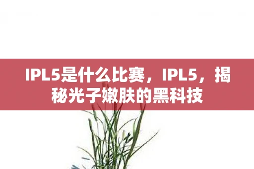 IPL5是什么比赛，IPL5，揭秘光子嫩肤的黑科技