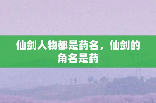 仙剑人物都是药名，仙剑的角名是药