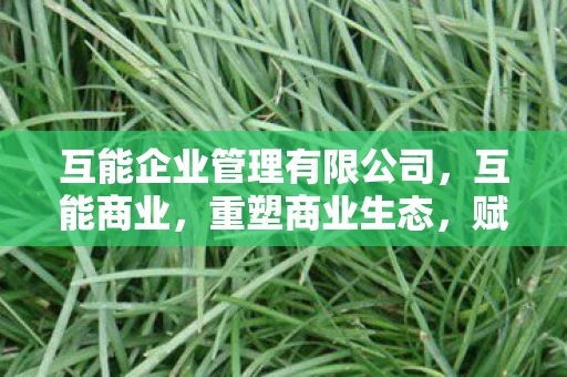 互能企业管理有限公司，互能商业，重塑商业生态，赋能未来商业