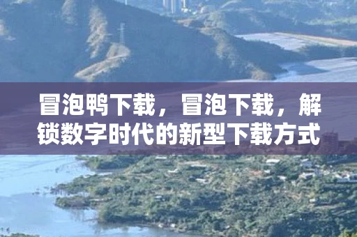冒泡鸭下载，冒泡下载，解锁数字时代的新型下载方式