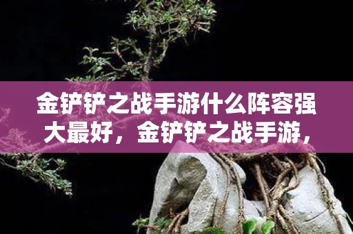 金铲铲之战手游什么阵容强大最好，金铲铲之战手游，打造无敌阵容，助你称霸战场