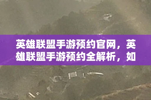 英雄联盟手游预约官网，英雄联盟手游预约全解析，如何抢先一步，成为首批玩家？