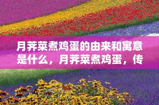 月荠菜煮鸡蛋的由来和寓意是什么，月荠菜煮鸡蛋，传统习俗的温馨由来与美好寓意