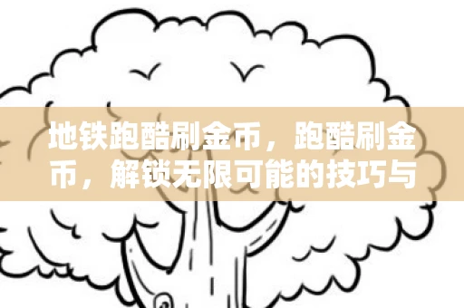 地铁跑酷刷金币，跑酷刷金币，解锁无限可能的技巧与策略