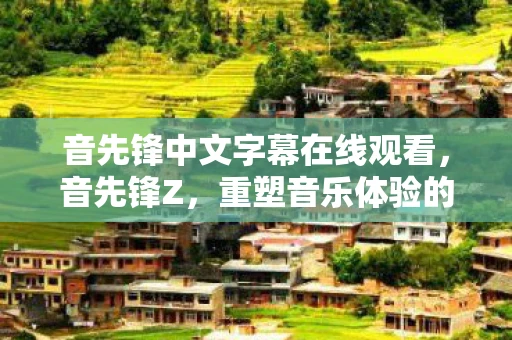 音先锋中文字幕在线观看，音先锋Z，重塑音乐体验的里程碑