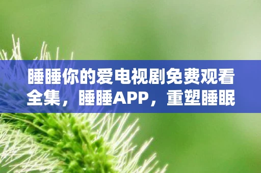 睡睡你的爱电视剧免费观看全集，睡睡APP，重塑睡眠，唤醒活力