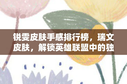 锐雯皮肤手感排行榜，瑞文皮肤，解锁英雄联盟中的独特魅力