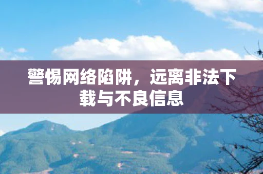 警惕网络陷阱，远离非法下载与不良信息