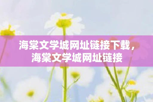 海棠文学城网址链接下载，海棠文学城网址链接