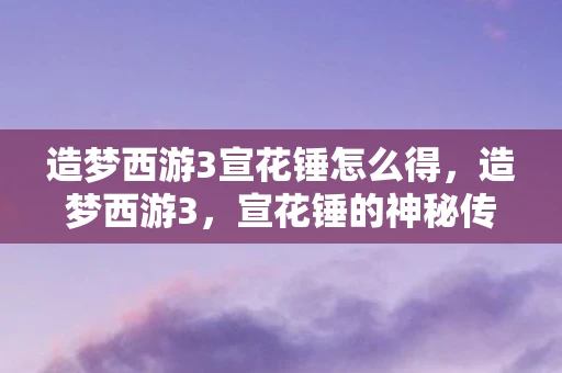 造梦西游3宣花锤怎么得，造梦西游3，宣花锤的神秘传说