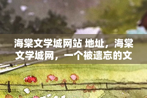海棠文学城网站 地址，海棠文学城网，一个被遗忘的文学宝藏