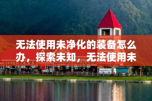 无法使用未净化的装备怎么办，探索未知，无法使用未净化的装备之谜