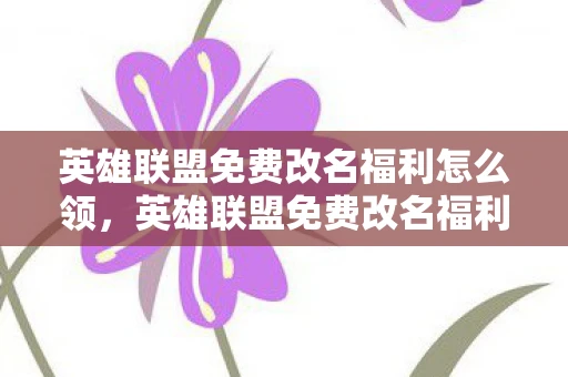 英雄联盟免费改名福利怎么领，英雄联盟免费改名福利，是时候重塑你的游戏身份了！