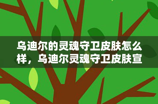 乌迪尔的灵魂守卫皮肤怎么样，乌迪尔灵魂守卫皮肤宣传，古老神灵的现代觉醒