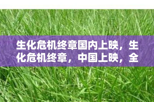 生化危机终章国内上映，生化危机终章，中国上映，全球影迷的终极期待