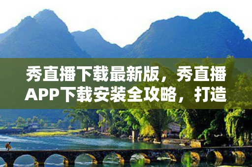秀直播下载最新版，秀直播APP下载安装全攻略，打造你的专属娱乐盛宴