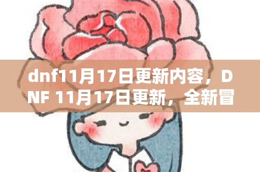 dnf11月17日更新内容，DNF 11月17日更新，全新冒险，全新挑战