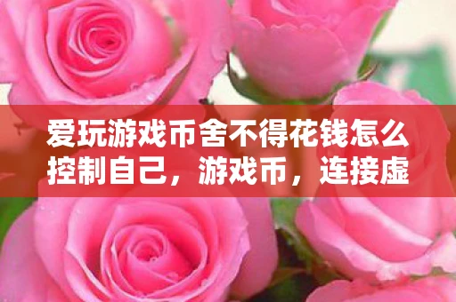 爱玩游戏币舍不得花钱怎么控制自己，游戏币，连接虚拟与现实的桥梁