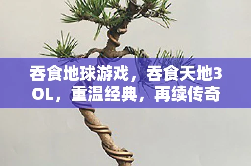 吞食地球游戏，吞食天地3OL，重温经典，再续传奇