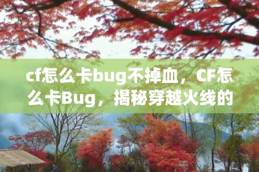 cf怎么卡bug不掉血,CF怎么卡Bug,揭秘穿越火线的隐藏技巧 cf怎么卡bug不掉血,CF怎么卡Bug,揭秘穿越火线的隐藏技巧