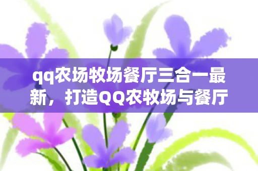 qq农场牧场餐厅三合一最新,打造QQ农牧场与餐厅合一的虚拟世界 qq农场牧场餐厅三合一最新,打造QQ农牧场与餐厅合一的虚拟世界