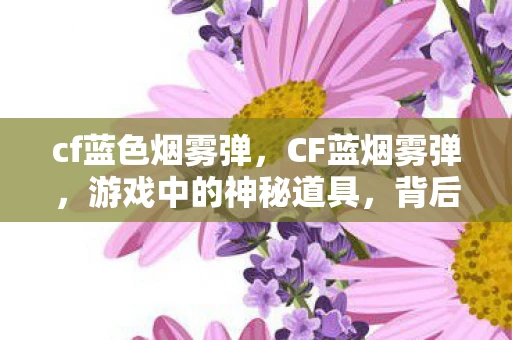 cf蓝色烟雾弹,CF蓝烟雾弹,游戏中的神秘道具,背后的故事与战术应用 cf蓝色烟雾弹,CF蓝烟雾弹,游戏中的神秘道具,背后的故事与战术应用