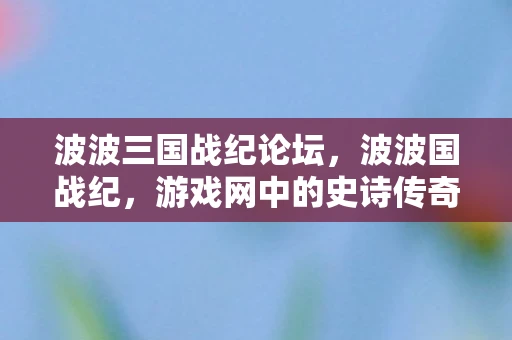 波波三国战纪论坛，波波国战纪，游戏网中的史诗传奇