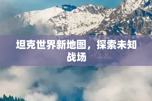 坦克世界新地图，探索未知战场