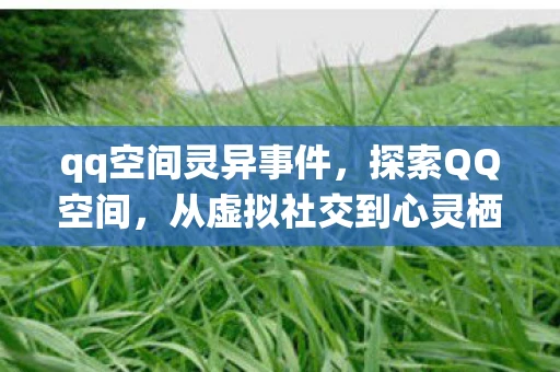 qq空间灵异事件,探索QQ空间,从虚拟社交到心灵栖息地的演变 qq空间灵异事件,探索QQ空间,从虚拟社交到心灵栖息地的演变