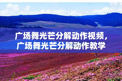 广场舞光芒分解动作视频，广场舞光芒分解动作教学