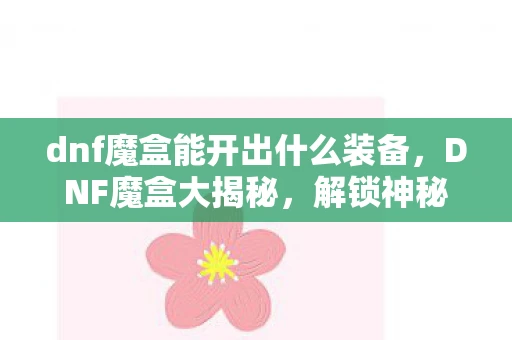 dnf魔盒能开出什么装备，DNF魔盒大揭秘，解锁神秘奖励，你准备好了吗？