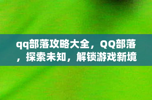 qq部落攻略大全,QQ部落,探索未知,解锁游戏新境界 qq部落攻略大全,QQ部落,探索未知,解锁游戏新境界